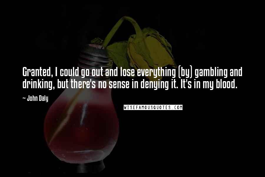 John Daly Quotes: Granted, I could go out and lose everything (by) gambling and drinking, but there's no sense in denying it. It's in my blood.