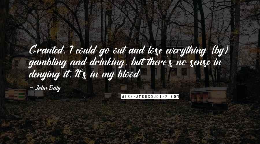 John Daly Quotes: Granted, I could go out and lose everything (by) gambling and drinking, but there's no sense in denying it. It's in my blood.