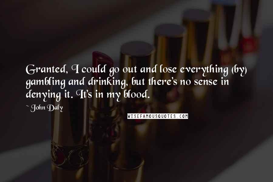 John Daly Quotes: Granted, I could go out and lose everything (by) gambling and drinking, but there's no sense in denying it. It's in my blood.