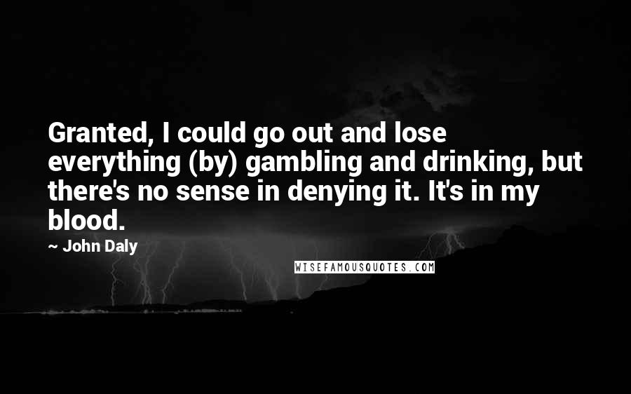 John Daly Quotes: Granted, I could go out and lose everything (by) gambling and drinking, but there's no sense in denying it. It's in my blood.