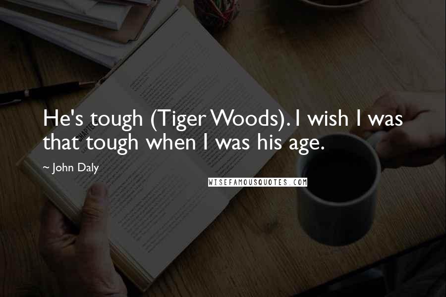 John Daly Quotes: He's tough (Tiger Woods). I wish I was that tough when I was his age.