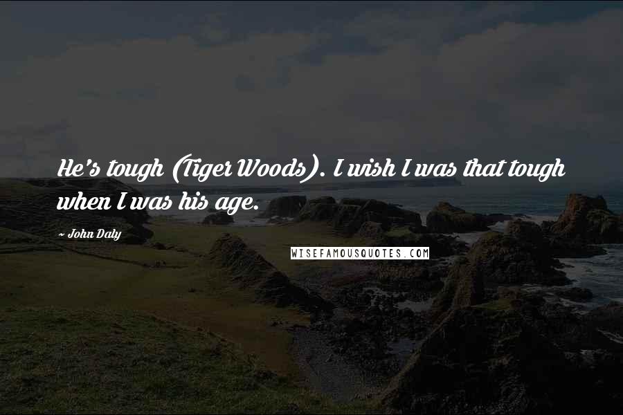 John Daly Quotes: He's tough (Tiger Woods). I wish I was that tough when I was his age.