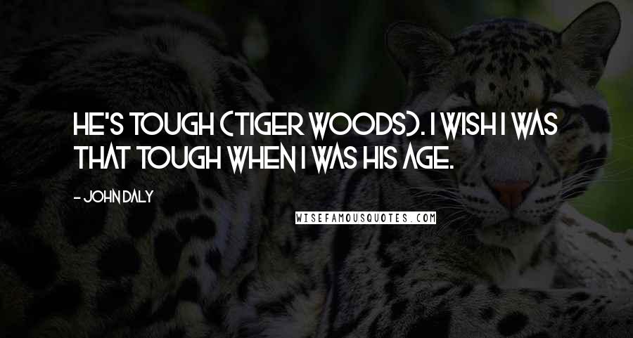 John Daly Quotes: He's tough (Tiger Woods). I wish I was that tough when I was his age.
