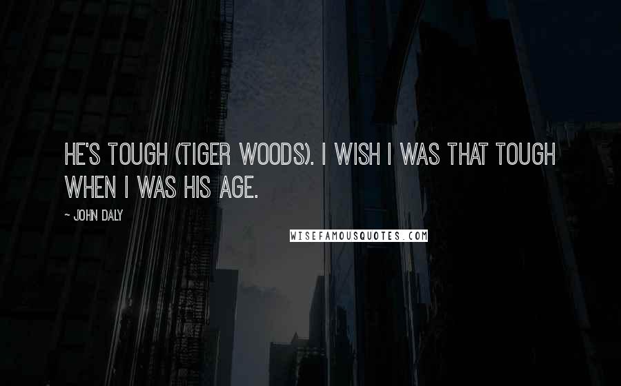 John Daly Quotes: He's tough (Tiger Woods). I wish I was that tough when I was his age.