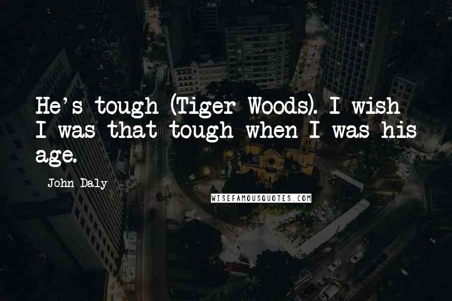 John Daly Quotes: He's tough (Tiger Woods). I wish I was that tough when I was his age.