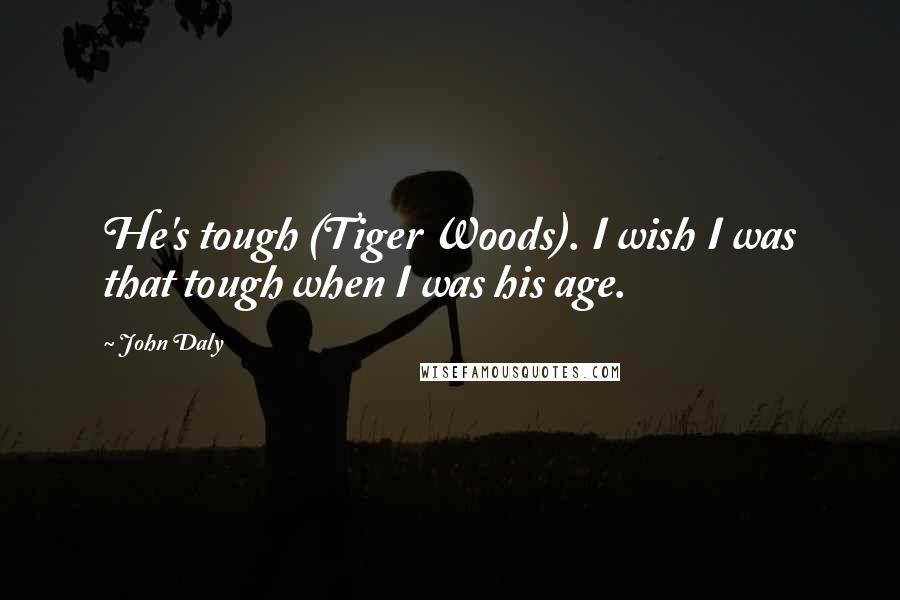 John Daly Quotes: He's tough (Tiger Woods). I wish I was that tough when I was his age.