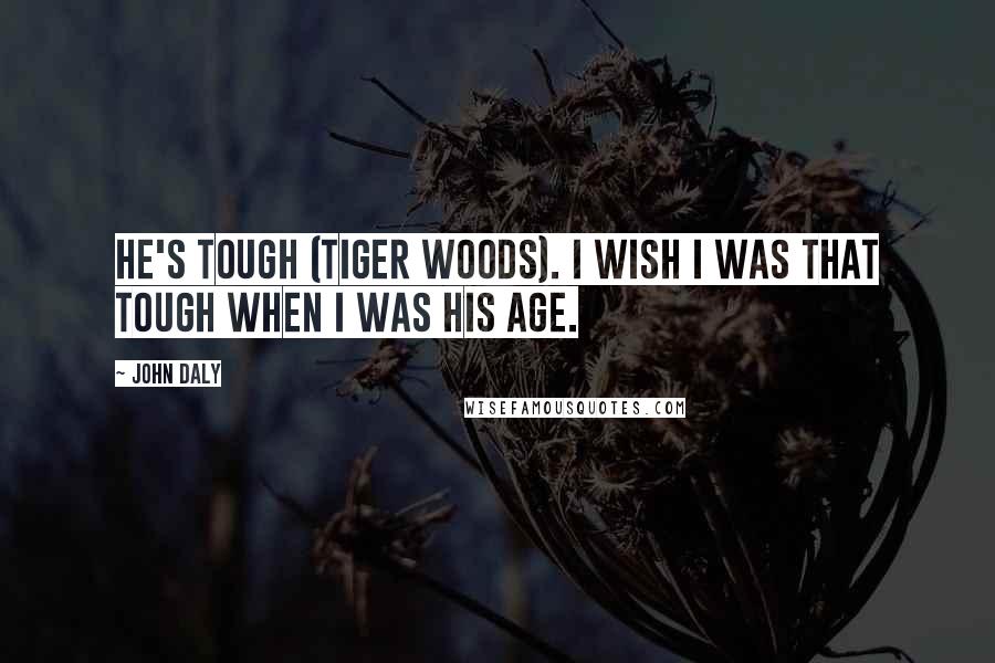 John Daly Quotes: He's tough (Tiger Woods). I wish I was that tough when I was his age.