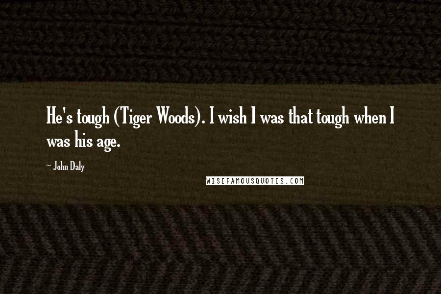 John Daly Quotes: He's tough (Tiger Woods). I wish I was that tough when I was his age.