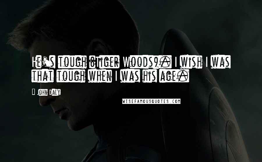 John Daly Quotes: He's tough (Tiger Woods). I wish I was that tough when I was his age.