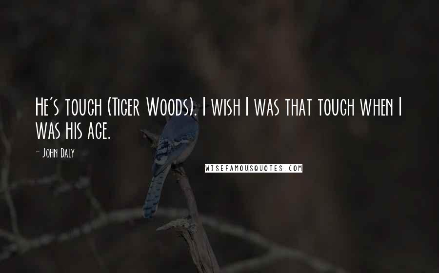 John Daly Quotes: He's tough (Tiger Woods). I wish I was that tough when I was his age.