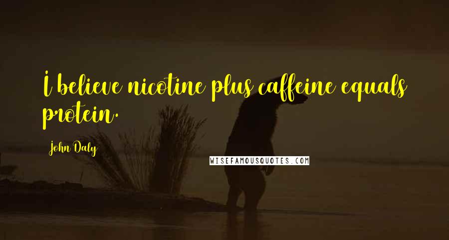 John Daly Quotes: I believe nicotine plus caffeine equals protein.