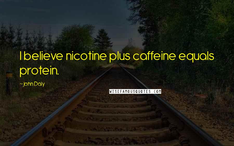 John Daly Quotes: I believe nicotine plus caffeine equals protein.