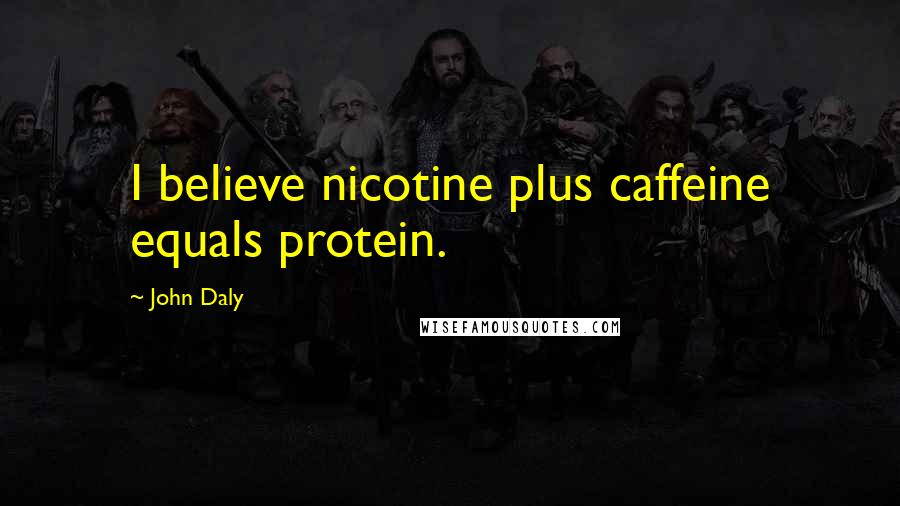 John Daly Quotes: I believe nicotine plus caffeine equals protein.