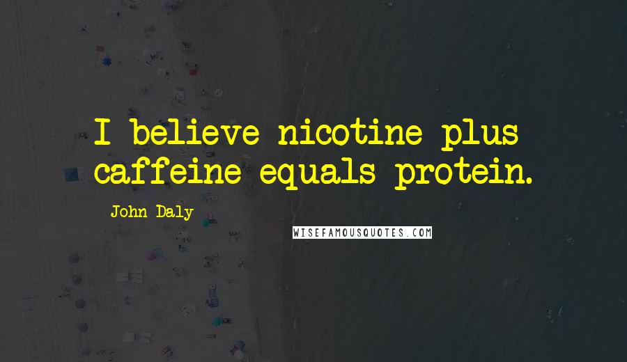 John Daly Quotes: I believe nicotine plus caffeine equals protein.