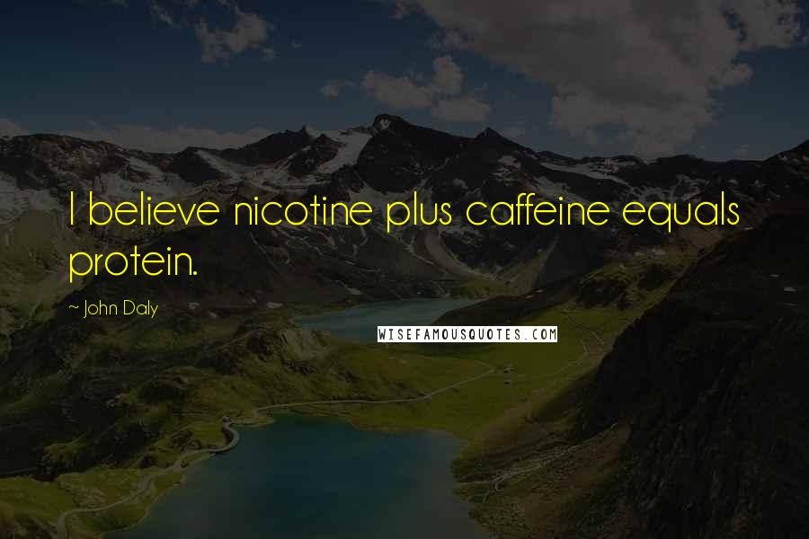 John Daly Quotes: I believe nicotine plus caffeine equals protein.