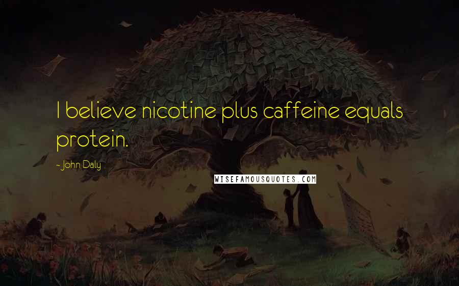 John Daly Quotes: I believe nicotine plus caffeine equals protein.