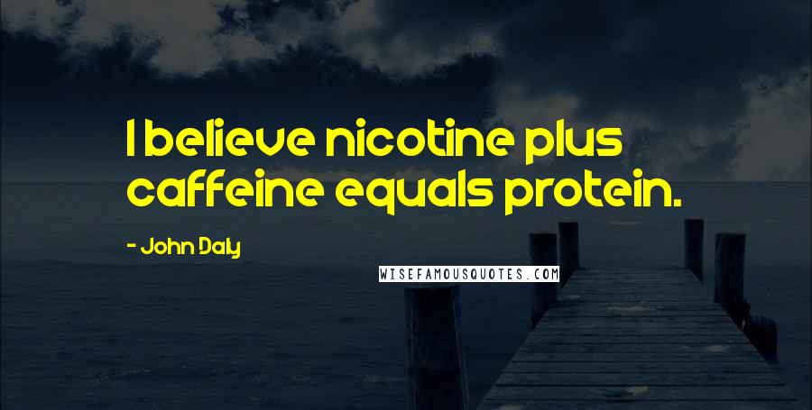 John Daly Quotes: I believe nicotine plus caffeine equals protein.