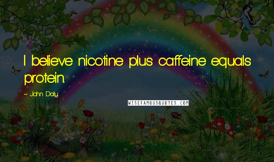 John Daly Quotes: I believe nicotine plus caffeine equals protein.