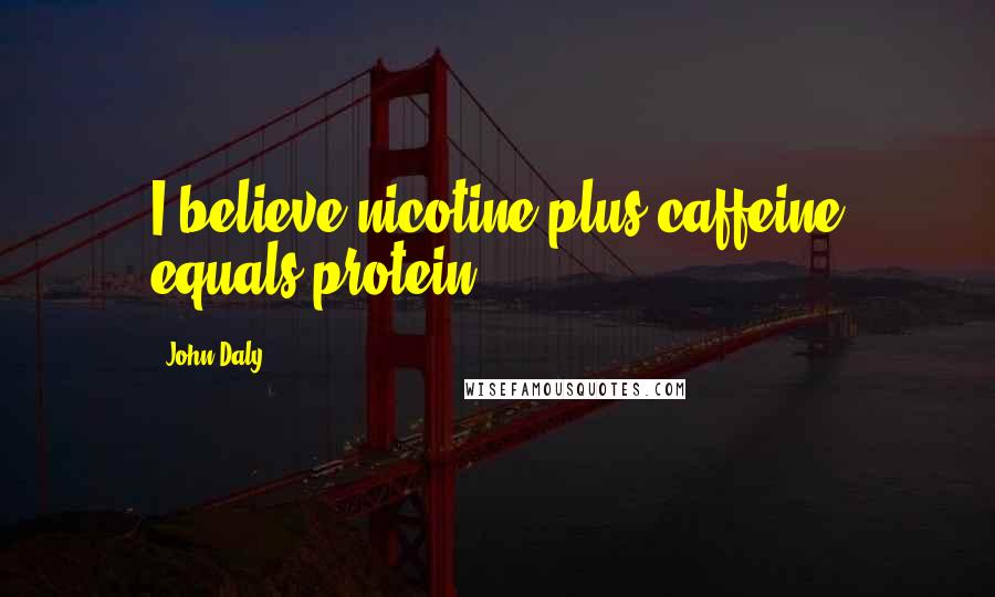 John Daly Quotes: I believe nicotine plus caffeine equals protein.