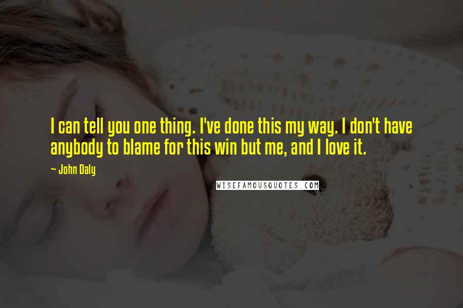 John Daly Quotes: I can tell you one thing. I've done this my way. I don't have anybody to blame for this win but me, and I love it.