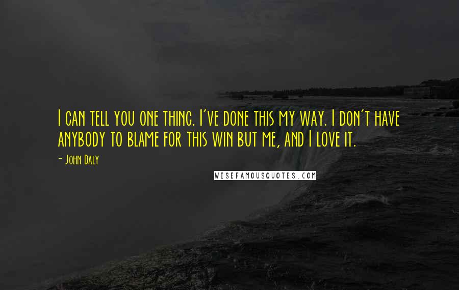 John Daly Quotes: I can tell you one thing. I've done this my way. I don't have anybody to blame for this win but me, and I love it.