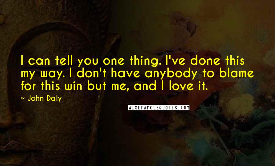 John Daly Quotes: I can tell you one thing. I've done this my way. I don't have anybody to blame for this win but me, and I love it.