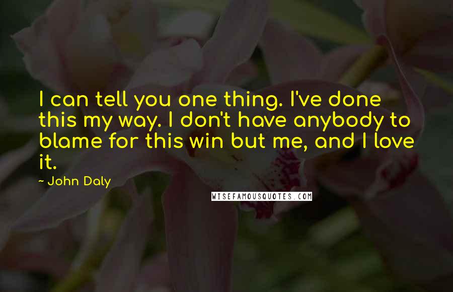 John Daly Quotes: I can tell you one thing. I've done this my way. I don't have anybody to blame for this win but me, and I love it.