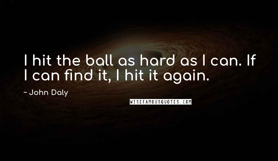 John Daly Quotes: I hit the ball as hard as I can. If I can find it, I hit it again.