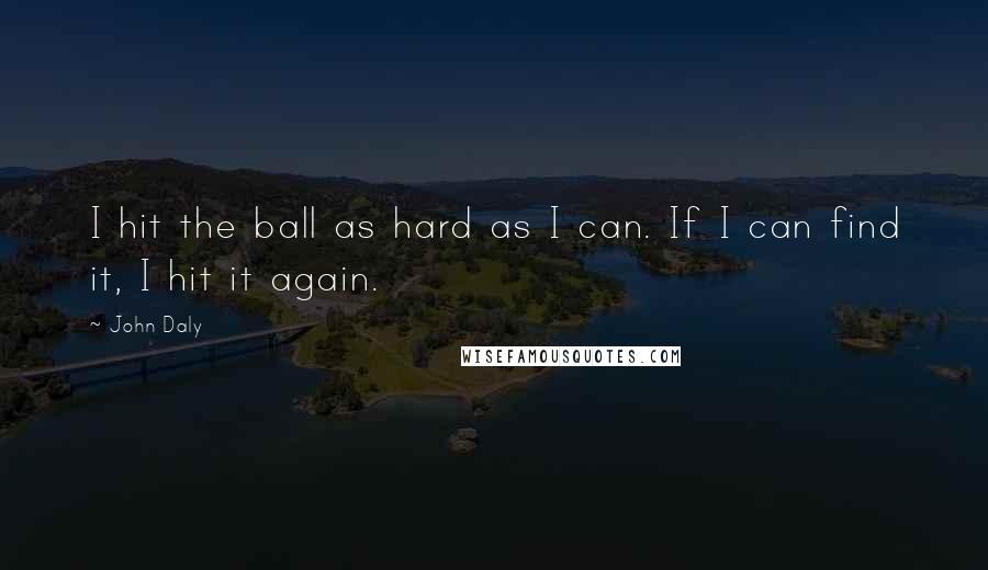 John Daly Quotes: I hit the ball as hard as I can. If I can find it, I hit it again.