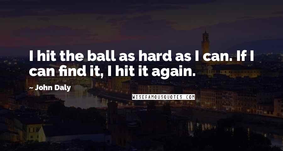 John Daly Quotes: I hit the ball as hard as I can. If I can find it, I hit it again.