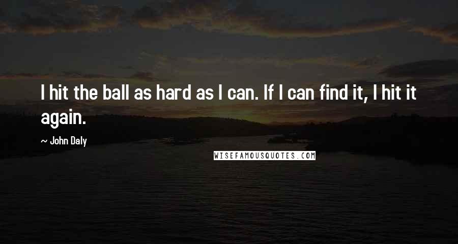 John Daly Quotes: I hit the ball as hard as I can. If I can find it, I hit it again.