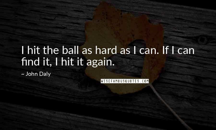 John Daly Quotes: I hit the ball as hard as I can. If I can find it, I hit it again.