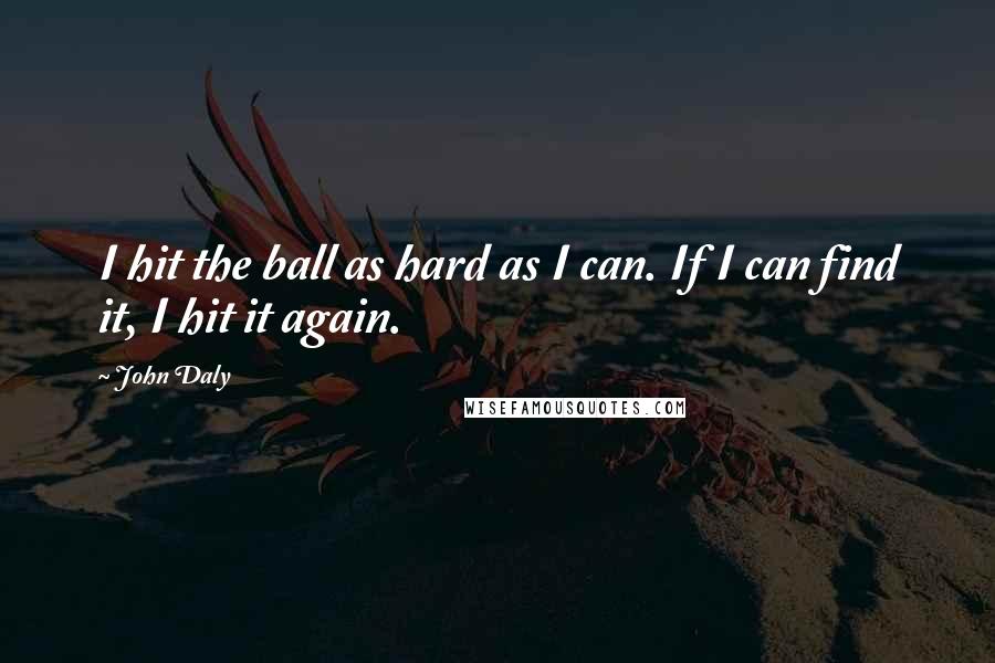 John Daly Quotes: I hit the ball as hard as I can. If I can find it, I hit it again.