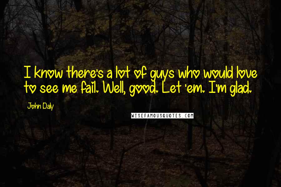 John Daly Quotes: I know there's a lot of guys who would love to see me fail. Well, good. Let 'em. I'm glad.