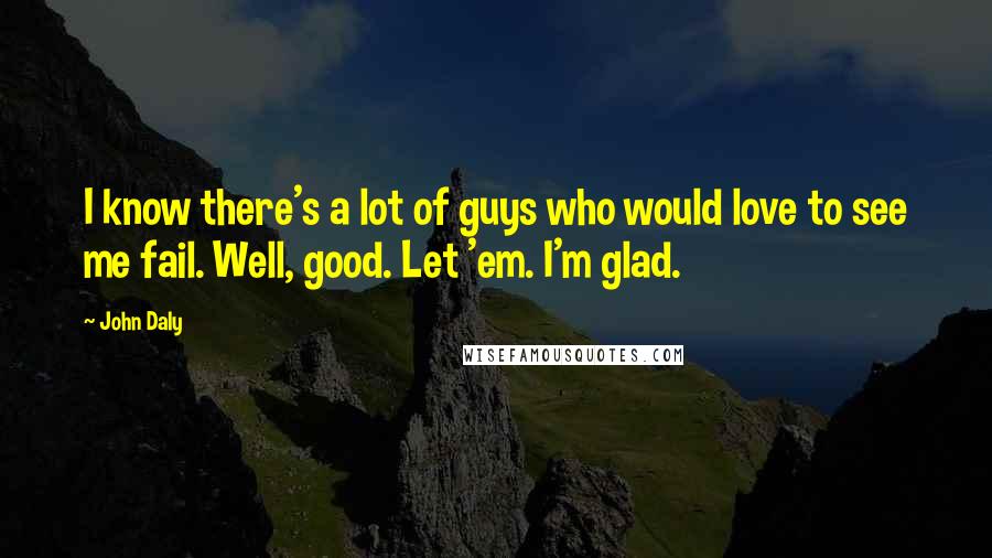 John Daly Quotes: I know there's a lot of guys who would love to see me fail. Well, good. Let 'em. I'm glad.
