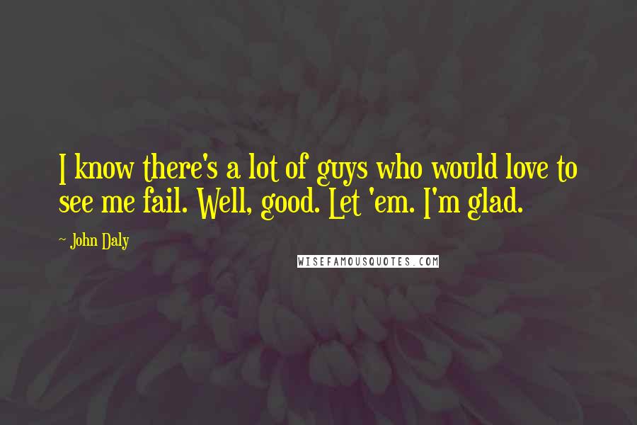 John Daly Quotes: I know there's a lot of guys who would love to see me fail. Well, good. Let 'em. I'm glad.