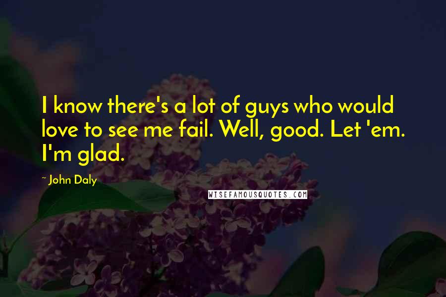 John Daly Quotes: I know there's a lot of guys who would love to see me fail. Well, good. Let 'em. I'm glad.