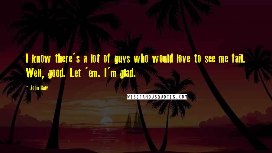 John Daly Quotes: I know there's a lot of guys who would love to see me fail. Well, good. Let 'em. I'm glad.