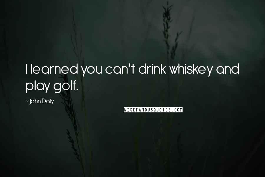 John Daly Quotes: I learned you can't drink whiskey and play golf.