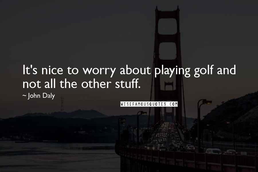 John Daly Quotes: It's nice to worry about playing golf and not all the other stuff.