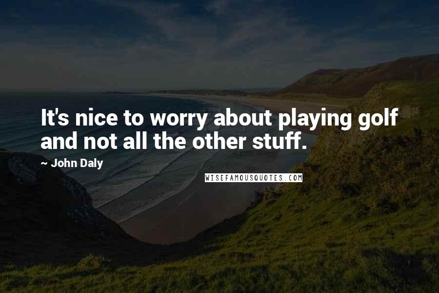 John Daly Quotes: It's nice to worry about playing golf and not all the other stuff.