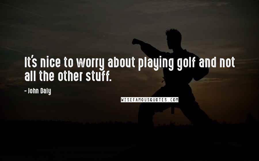 John Daly Quotes: It's nice to worry about playing golf and not all the other stuff.