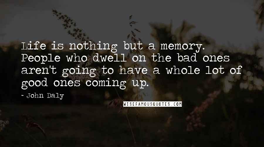 John Daly Quotes: Life is nothing but a memory. People who dwell on the bad ones aren't going to have a whole lot of good ones coming up.