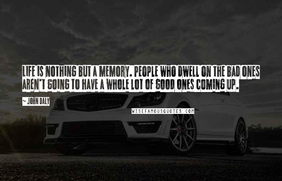 John Daly Quotes: Life is nothing but a memory. People who dwell on the bad ones aren't going to have a whole lot of good ones coming up.