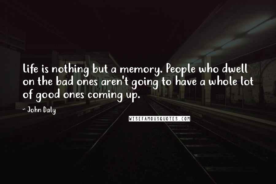 John Daly Quotes: Life is nothing but a memory. People who dwell on the bad ones aren't going to have a whole lot of good ones coming up.