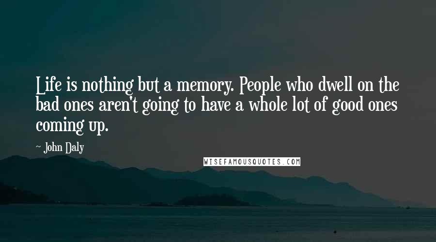 John Daly Quotes: Life is nothing but a memory. People who dwell on the bad ones aren't going to have a whole lot of good ones coming up.