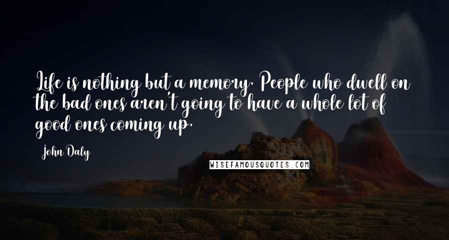 John Daly Quotes: Life is nothing but a memory. People who dwell on the bad ones aren't going to have a whole lot of good ones coming up.