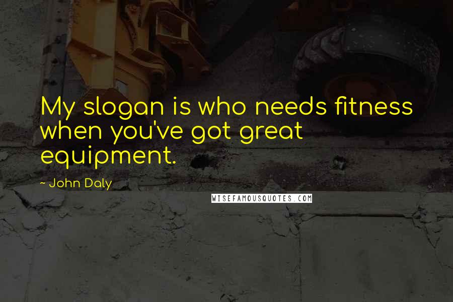 John Daly Quotes: My slogan is who needs fitness when you've got great equipment.