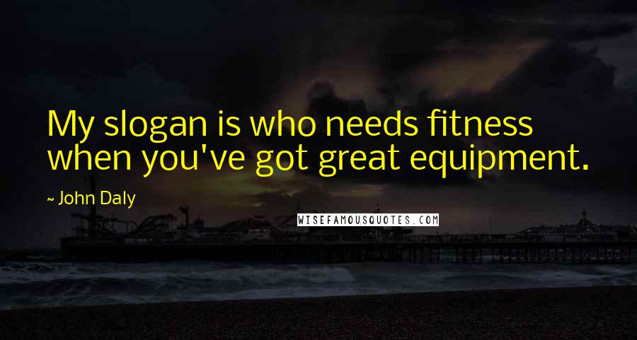John Daly Quotes: My slogan is who needs fitness when you've got great equipment.