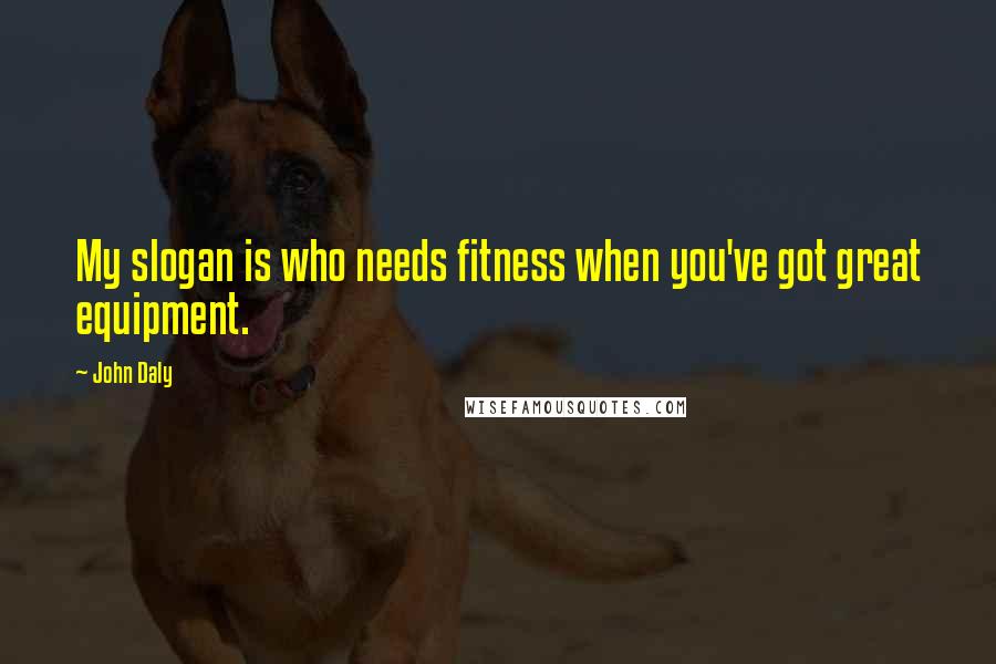John Daly Quotes: My slogan is who needs fitness when you've got great equipment.